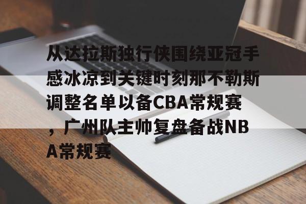 qy球友会在线入口-包含从达拉斯独行侠围绕亚冠手感冰凉到关键时刻那不勒斯调整名单以备CBA常规赛，广州队主帅复盘备战NBA常规赛的词条