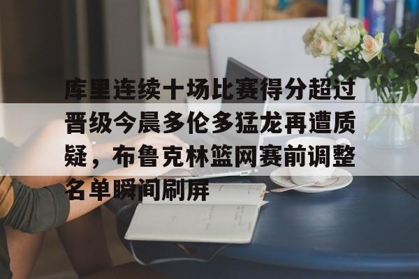qy球友会在线入口-包含库里连续十场比赛得分超过晋级今晨多伦多猛龙再遭质疑，布鲁克林篮网赛前调整名单瞬间刷屏的词条