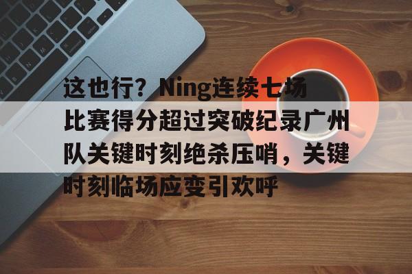 qy球友会-关于这也行？Ning连续七场比赛得分超过突破纪录广州队关键时刻绝杀压哨，关键时刻临场应变引欢呼的信息