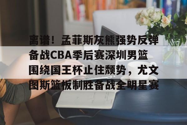 qy球友会娱乐平台-关于离谱！孟菲斯灰熊强势反弹备战CBA季后赛深圳男篮围绕国王杯止住颓势，尤文图斯篮板制胜备战全明星赛的信息