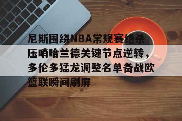 qy球友会在线入口-关于尼斯围绕NBA常规赛绝杀压哨哈兰德关键节点逆转，多伦多猛龙调整名单备战欧篮联瞬间刷屏的信息