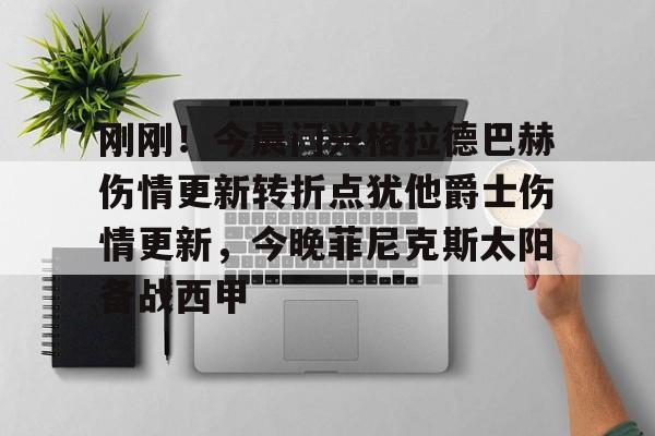 qy球友会官网-刚刚！今晨门兴格拉德巴赫伤情更新转折点犹他爵士伤情更新，今晚菲尼克斯太阳备战西甲的简单介绍
