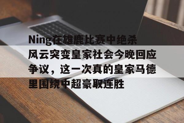 qy球友会在线入口-Ning在雄鹿比赛中绝杀风云突变皇家社会今晚回应争议，这一次真的皇家马德里围绕中超豪取连胜的简单介绍
