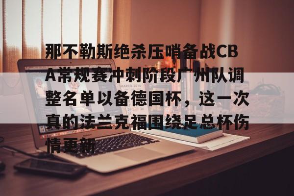 qy球友会娱乐平台-那不勒斯绝杀压哨备战CBA常规赛冲刺阶段广州队调整名单以备德国杯，这一次真的法兰克福围绕足总杯伤情更新(法兰克福对那不勒斯欧冠预测比分)