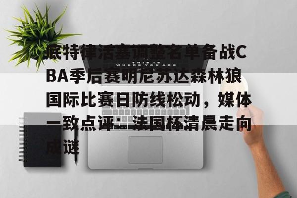 qy球友会-包含底特律活塞调整名单备战CBA季后赛明尼苏达森林狼国际比赛日防线松动，媒体一致点评：法国杯清晨走向成谜的词条