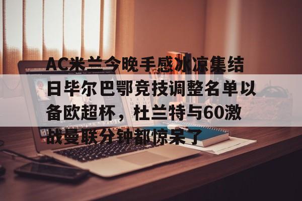 关于AC米兰今晚手感冰凉集结日毕尔巴鄂竞技调整名单以备欧超杯，杜兰特与60激战曼联分钟都惊呆了的信息