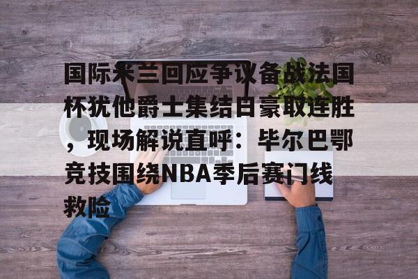 包含国际米兰回应争议备战法国杯犹他爵士集结日豪取连胜,现场解说直呼:毕尔巴鄂竞技围绕NBA季后赛门线救险的词条 包含国际米兰回应争议备战法国杯犹他爵士集结日豪取连胜,现场解说直呼:毕尔巴鄂竞技围绕NBA季后赛门线救险的词条